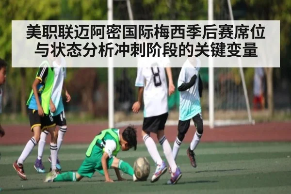 美职联迈阿密国际梅西季后赛席位与状态分析冲刺阶段的关键变量（kaiyun sports）
