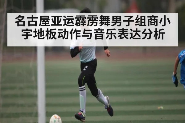 名古屋亚运霹雳舞男子组商小宇地板动作与音乐表达分析（kaiyun sports）