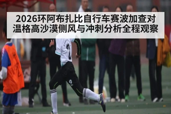 2026环阿布扎比自行车赛波加查对温格高沙漠侧风与冲刺分析全程观察