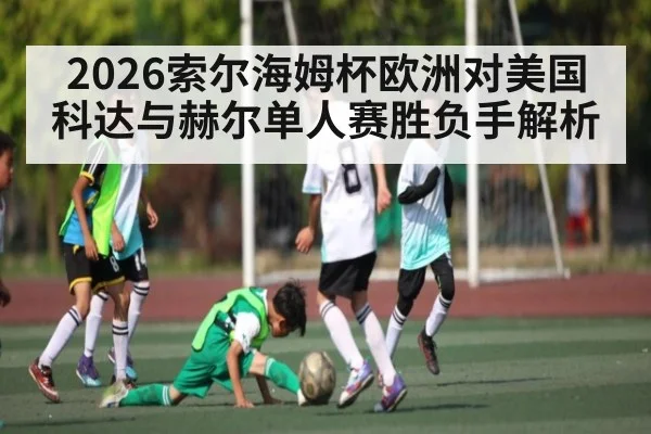 2026索尔海姆杯欧洲对美国 科达与赫尔单人赛胜负手解析