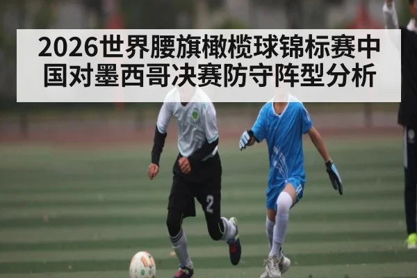 2026世界腰旗橄榄球锦标赛中国对墨西哥决赛防守阵型分析
