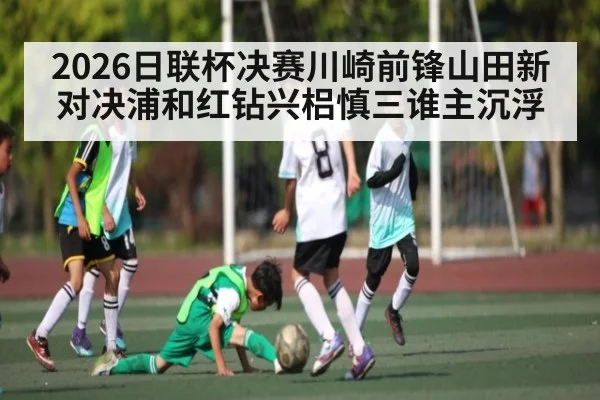 2026日联杯决赛川崎前锋山田新对决浦和红钻兴梠慎三谁主沉浮