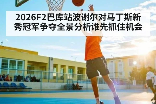 2026F2巴库站波谢尔对马丁斯新秀冠军争夺全景分析谁先抓住机会（kaiyun sports）