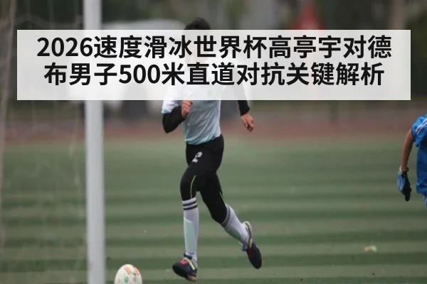 2026速度滑冰世界杯高亭宇对德布男子500米直道对抗关键解析（kaiyun sports）