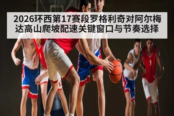 2026环西第17赛段罗格利奇对阿尔梅达高山爬坡配速关键窗口与节奏选择（kaiyun sports）