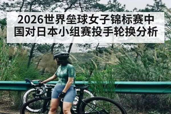2026世界垒球女子锦标赛中国对日本小组赛投手轮换分析（kaiyun sports）